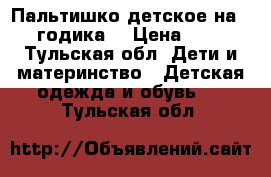 Пальтишко детское на 1-2 годика. › Цена ­ 500 - Тульская обл. Дети и материнство » Детская одежда и обувь   . Тульская обл.